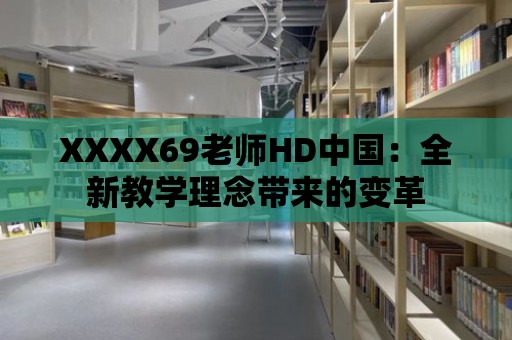 XXXX69老師HD中國：全新教學理念帶來的變革