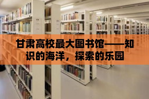 甘肅高校最大圖書館——知識(shí)的海洋，探索的樂(lè)園