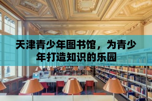 天津青少年圖書館，為青少年打造知識的樂園