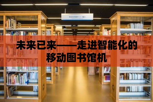 未來(lái)已來(lái)——走進(jìn)智能化的移動(dòng)圖書(shū)館機(jī)