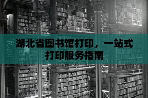 湖北省圖書館打印，一站式打印服務指南