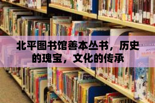 北平圖書館善本叢書，歷史的瑰寶，文化的傳承