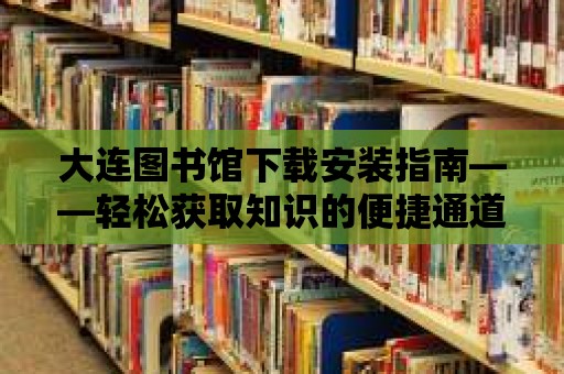 大連圖書館下載安裝指南——輕松獲取知識的便捷通道