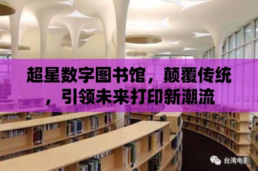 超星數字圖書館，顛覆傳統，引領未來打印新潮流