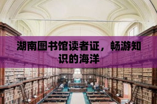 湖南圖書館讀者證，暢游知識的海洋