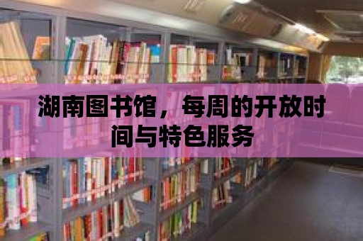 湖南圖書館，每周的開放時間與特色服務