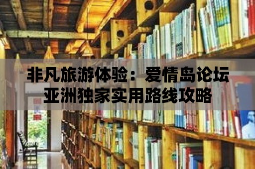 非凡旅游體驗：愛情島論壇亞洲獨家實用路線攻略