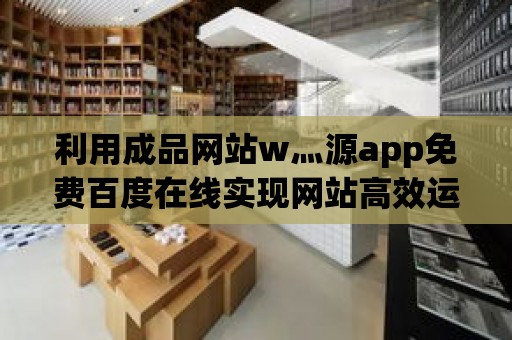 利用成品網站w灬源app免費百度在線實現網站高效運營