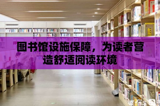 圖書館設施保障，為讀者營造舒適閱讀環境