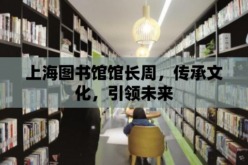 上海圖書館館長周，傳承文化，引領未來