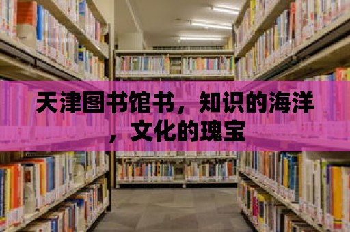 天津圖書館書，知識的海洋，文化的瑰寶