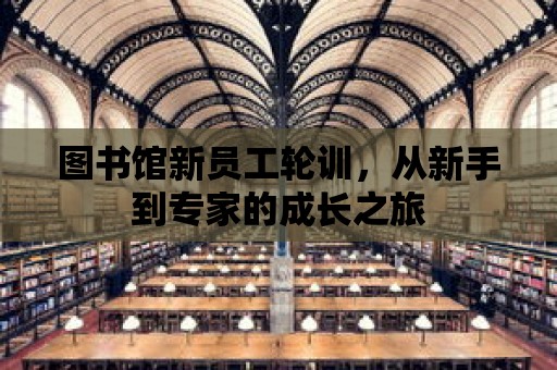 圖書館新員工輪訓(xùn)，從新手到專家的成長(zhǎng)之旅