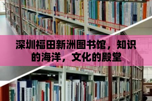 深圳福田新洲圖書館，知識的海洋，文化的殿堂