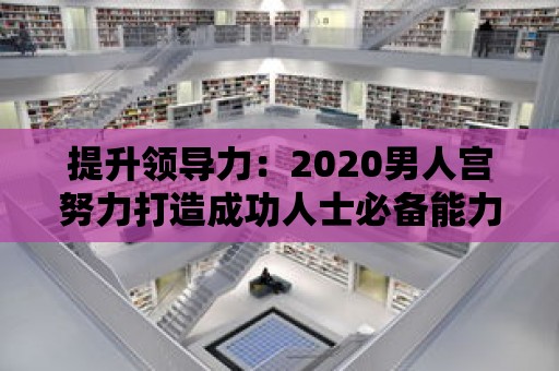 提升領(lǐng)導(dǎo)力：2020男人宮努力打造成功人士必備能力