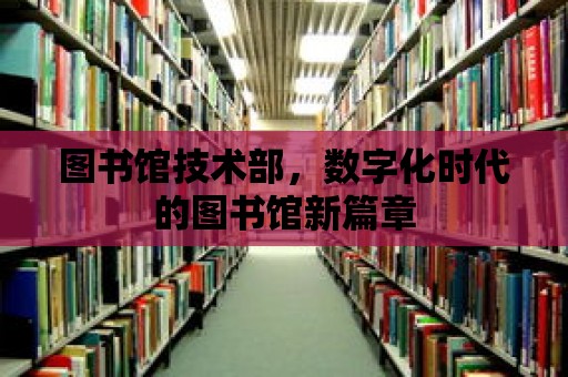 圖書館技術部，數(shù)字化時代的圖書館新篇章