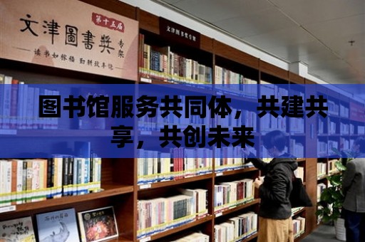 圖書館服務共同體，共建共享，共創未來