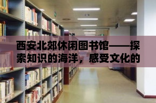 西安北郊休閑圖書館——探索知識的海洋，感受文化的魅力