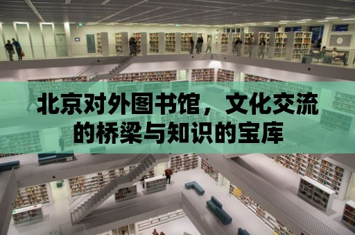 北京對外圖書館，文化交流的橋梁與知識的寶庫