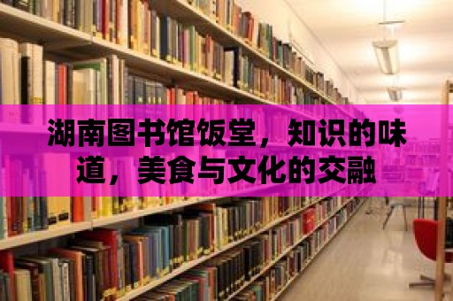 湖南圖書館飯?zhí)?，知識(shí)的味道，美食與文化的交融