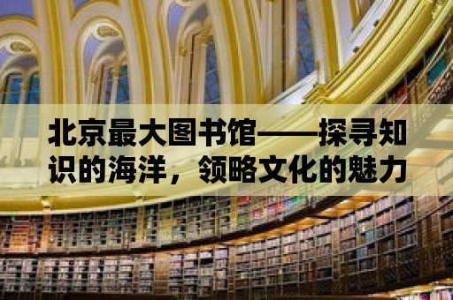 北京最大圖書館——探尋知識的海洋，領略文化的魅力