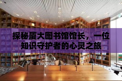 探秘廈大圖書館館長(zhǎng)，一位知識(shí)守護(hù)者的心靈之旅