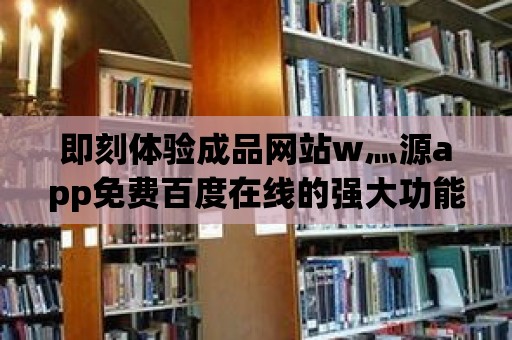 即刻體驗成品網站w灬源app免費百度在線的強大功能