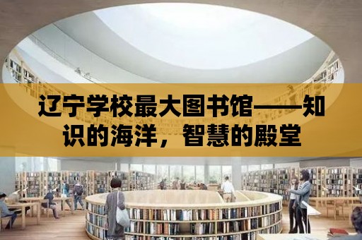 遼寧學校最大圖書館——知識的海洋，智慧的殿堂