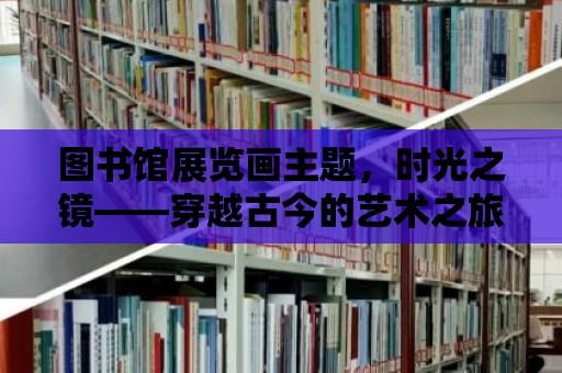 圖書館展覽畫主題，時光之鏡——穿越古今的藝術之旅