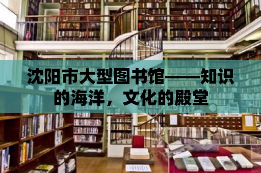 沈陽市大型圖書館——知識的海洋，文化的殿堂