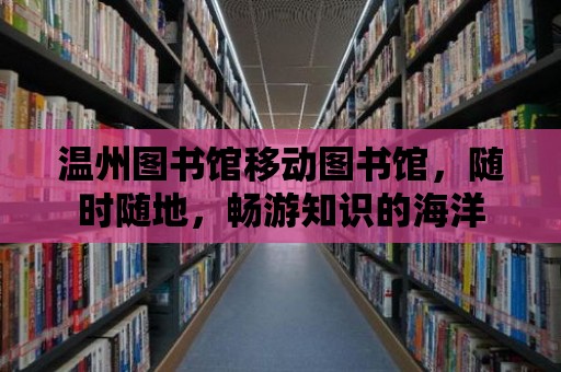 溫州圖書館移動圖書館，隨時隨地，暢游知識的海洋