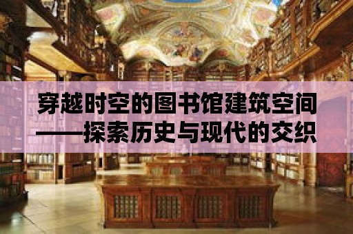 穿越時(shí)空的圖書(shū)館建筑空間——探索歷史與現(xiàn)代的交織之美