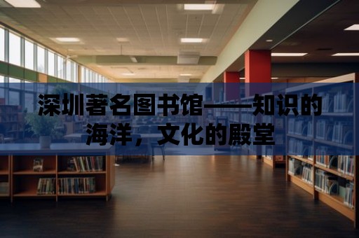 深圳著名圖書館——知識(shí)的海洋，文化的殿堂