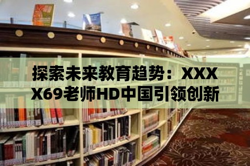 探索未來教育趨勢：XXXX69老師HD中國引領創新實踐