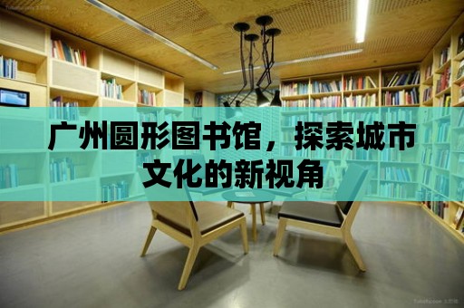 廣州圓形圖書館，探索城市文化的新視角