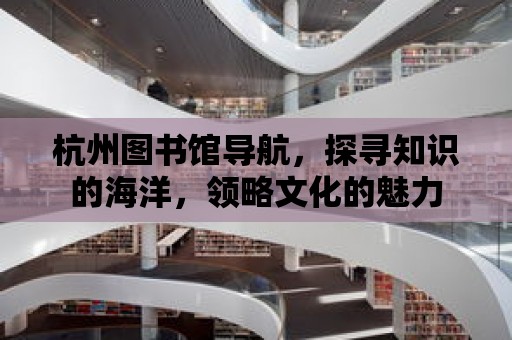 杭州圖書館導航，探尋知識的海洋，領略文化的魅力