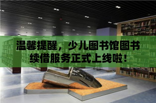 溫馨提醒，少兒圖書館圖書續借服務正式上線啦！