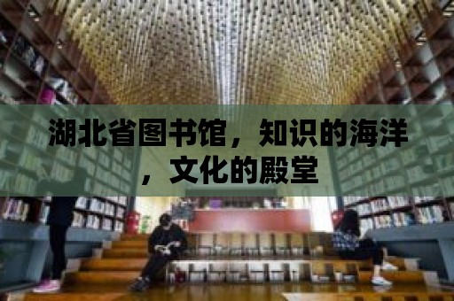 湖北省圖書館，知識的海洋，文化的殿堂