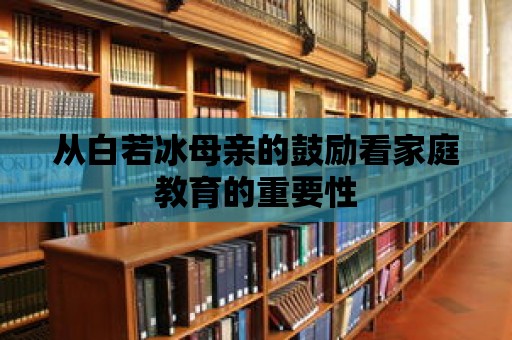 從白若冰母親的鼓勵看家庭教育的重要性