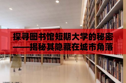 探尋圖書館短期大學(xué)的秘密——揭秘其隱藏在城市角落的魅力