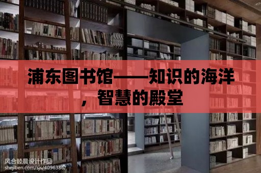 浦東圖書館——知識的海洋，智慧的殿堂