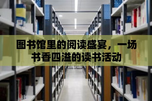 圖書館里的閱讀盛宴，一場書香四溢的讀書活動