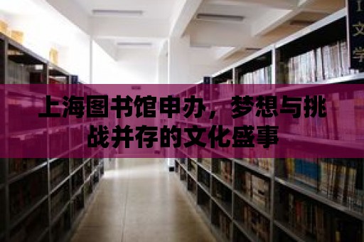 上海圖書館申辦，夢想與挑戰(zhàn)并存的文化盛事