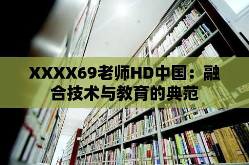 XXXX69老師HD中國：融合技術與教育的典范