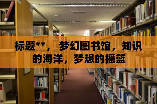 標題**， 夢幻圖書館，知識的海洋，夢想的搖籃