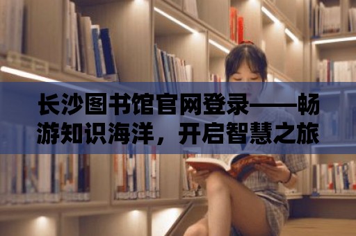 長沙圖書館官網登錄——暢游知識海洋，開啟智慧之旅