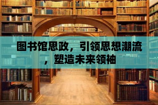 圖書館思政，引領(lǐng)思想潮流，塑造未來領(lǐng)袖