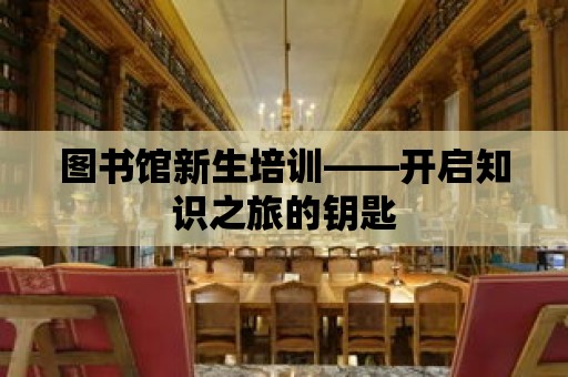 圖書館新生培訓(xùn)——開啟知識之旅的鑰匙