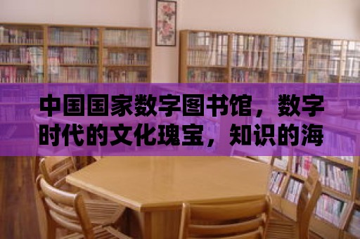 中國國家數字圖書館，數字時代的文化瑰寶，知識的海洋