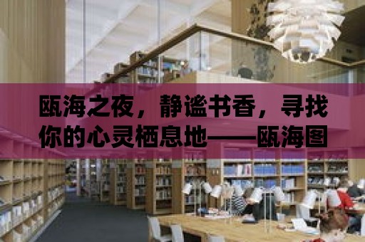 甌海之夜，靜謐書香，尋找你的心靈棲息地——甌海圖書館自習室