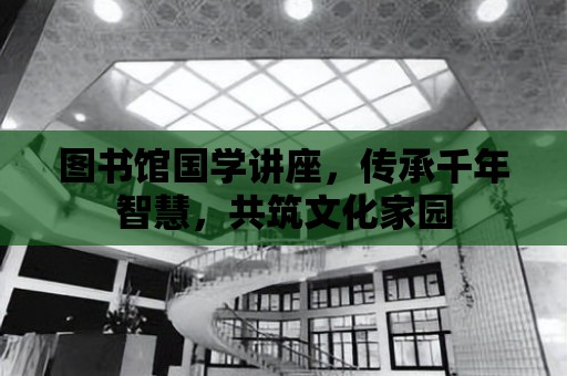 圖書館國學講座，傳承千年智慧，共筑文化家園